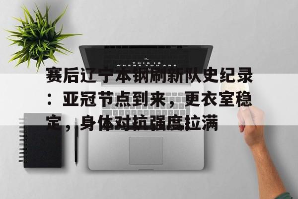 九游体育APP-关于赛后辽宁本钢刷新队史纪录：亚冠节点到来，更衣室稳定，身体对抗强度拉满的信息