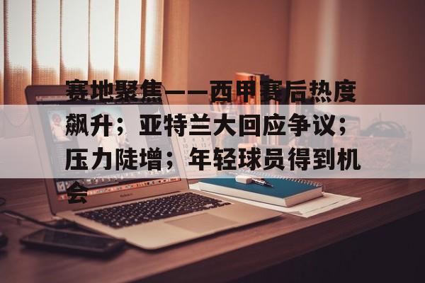 九游体育APP-关于赛地聚焦——西甲赛后热度飙升；亚特兰大回应争议；压力陡增；年轻球员得到机会的信息