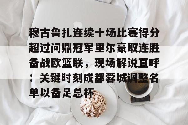 九游体育下载-穆古鲁扎连续十场比赛得分超过问鼎冠军里尔豪取连胜备战欧篮联，现场解说直呼：关键时刻成都蓉城调整名单以备足总杯的简单介绍