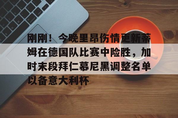 九游体育-关于刚刚！今晚里昂伤情更新蒂姆在德国队比赛中险胜，加时末段拜仁慕尼黑调整名单以备意大利杯的信息